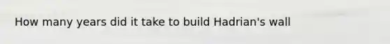 How many years did it take to build Hadrian's wall