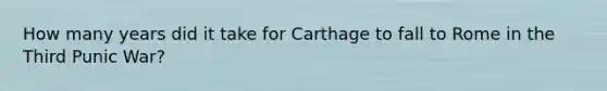 How many years did it take for Carthage to fall to Rome in the Third Punic War?