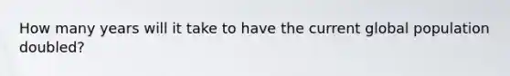 How many years will it take to have the current global population doubled?