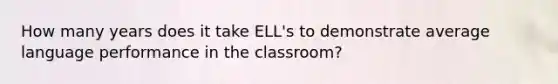 How many years does it take ELL's to demonstrate average language performance in the classroom?