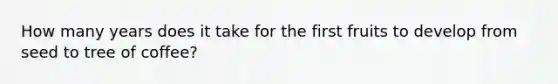 How many years does it take for the first fruits to develop from seed to tree of coffee?
