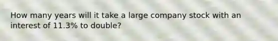 How many years will it take a large company stock with an interest of 11.3% to double?