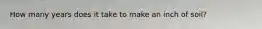 How many years does it take to make an inch of soil?