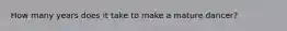 How many years does it take to make a mature dancer?