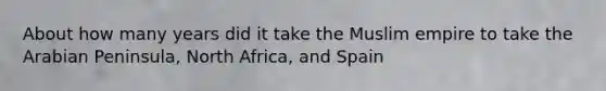 About how many years did it take the Muslim empire to take the Arabian Peninsula, North Africa, and Spain