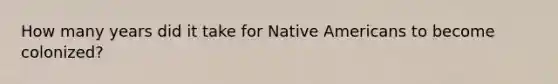 How many years did it take for Native Americans to become colonized?