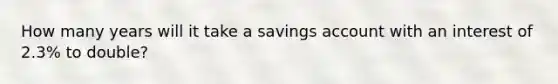 How many years will it take a savings account with an interest of 2.3% to double?