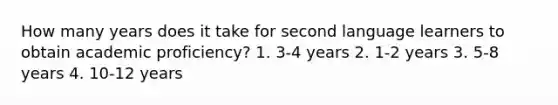 How many years does it take for second language learners to obtain academic proficiency? 1. 3-4 years 2. 1-2 years 3. 5-8 years 4. 10-12 years