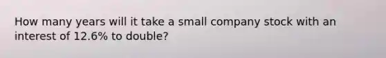 How many years will it take a small company stock with an interest of 12.6% to double?
