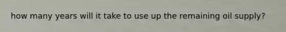 how many years will it take to use up the remaining oil supply?