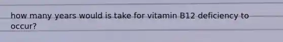 how many years would is take for vitamin B12 deficiency to occur?