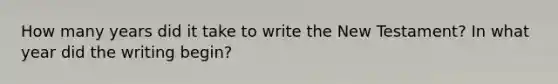 How many years did it take to write the New Testament? In what year did the writing begin?