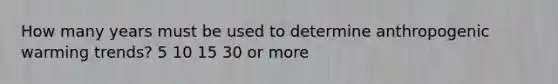 How many years must be used to determine anthropogenic warming trends? 5 10 15 30 or more