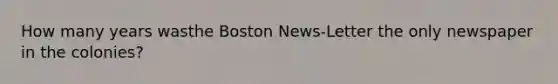 How many years wasthe Boston News-Letter the only newspaper in the colonies?