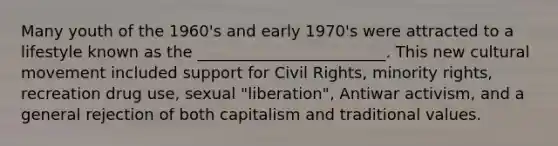 Many youth of the 1960's and early 1970's were attracted to a lifestyle known as the ________________________. This new cultural movement included support for Civil Rights, minority rights, recreation drug use, sexual "liberation", Antiwar activism, and a general rejection of both capitalism and traditional values.