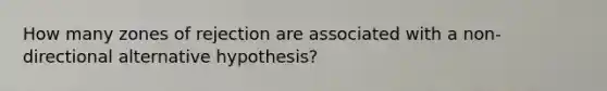 How many zones of rejection are associated with a non-directional alternative hypothesis?