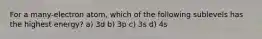 For a many-electron atom, which of the following sublevels has the highest energy? a) 3d b) 3p c) 3s d) 4s