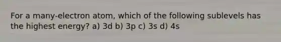 For a many-electron atom, which of the following sublevels has the highest energy? a) 3d b) 3p c) 3s d) 4s