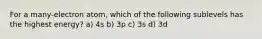 For a many-electron atom, which of the following sublevels has the highest energy? a) 4s b) 3p c) 3s d) 3d