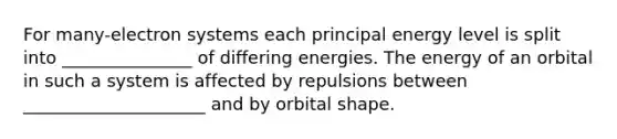 For many-electron systems each principal energy level is split into _______________ of differing energies. The energy of an orbital in such a system is affected by repulsions between _____________________ and by orbital shape.