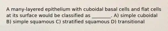 A many-layered epithelium with cuboidal basal cells and flat cells at its surface would be classified as ________. A) simple cuboidal B) simple squamous C) stratified squamous D) transitional