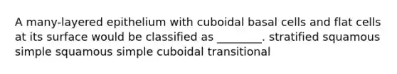 A many-layered epithelium with cuboidal basal cells and flat cells at its surface would be classified as ________. stratified squamous simple squamous simple cuboidal transitional