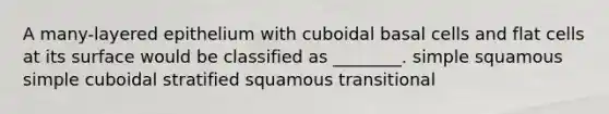 A many-layered epithelium with cuboidal basal cells and flat cells at its surface would be classified as ________. simple squamous simple cuboidal stratified squamous transitional