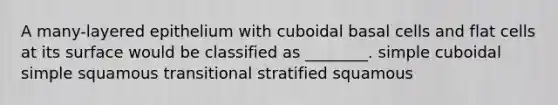 A many-layered epithelium with cuboidal basal cells and flat cells at its surface would be classified as ________. simple cuboidal simple squamous transitional stratified squamous