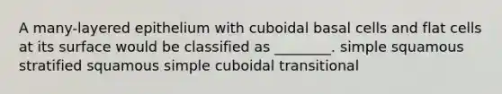 A many-layered epithelium with cuboidal basal cells and flat cells at its surface would be classified as ________. simple squamous stratified squamous simple cuboidal transitional