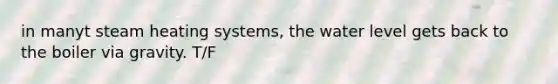 in manyt steam heating systems, the water level gets back to the boiler via gravity. T/F