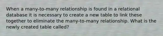 When a many-to-many relationship is found in a relational database it is necessary to create a new table to link these together to eliminate the many-to-many relationship. What is the newly created table called?