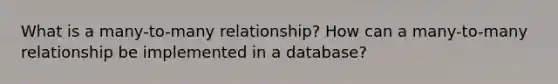 What is a many-to-many relationship? How can a many-to-many relationship be implemented in a database?