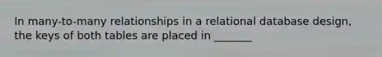 In many-to-many relationships in a relational database design, the keys of both tables are placed in _______