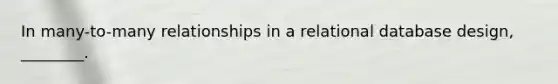 In many-to-many relationships in a relational database design, ________.