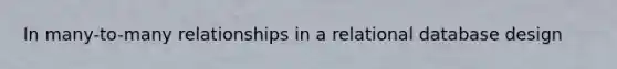 In many-to-many relationships in a relational database design