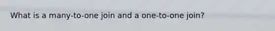 What is a many-to-one join and a one-to-one join?