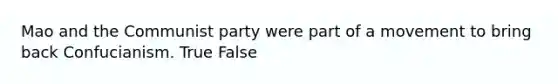 Mao and the Communist party were part of a movement to bring back Confucianism. True False