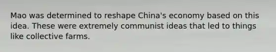 Mao was determined to reshape China's economy based on this idea. These were extremely communist ideas that led to things like collective farms.