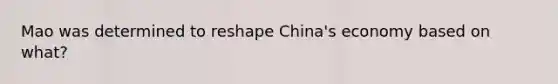 Mao was determined to reshape China's economy based on what?