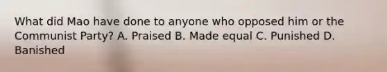 What did Mao have done to anyone who opposed him or the Communist Party? A. Praised B. Made equal C. Punished D. Banished