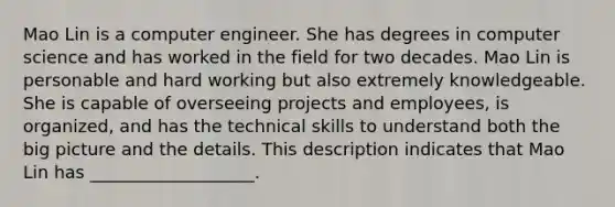 Mao Lin is a computer engineer. She has degrees in computer science and has worked in the field for two decades. Mao Lin is personable and hard working but also extremely knowledgeable. She is capable of overseeing projects and employees, is organized, and has the technical skills to understand both the big picture and the details. This description indicates that Mao Lin has ___________________.