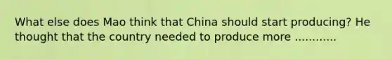 What else does Mao think that China should start producing? He thought that the country needed to produce more ............