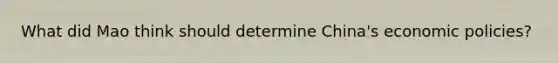 What did Mao think should determine China's economic policies?