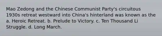 Mao Zedong and the Chinese Communist Party's circuitous 1930s retreat westward into China's hinterland was known as the a. Heroic Retreat. b. Prelude to Victory. c. Ten Thousand Li Struggle. d. Long March.