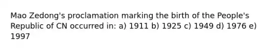 Mao Zedong's proclamation marking the birth of the People's Republic of CN occurred in: a) 1911 b) 1925 c) 1949 d) 1976 e) 1997