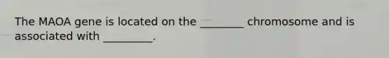 The MAOA gene is located on the ________ chromosome and is associated with _________.