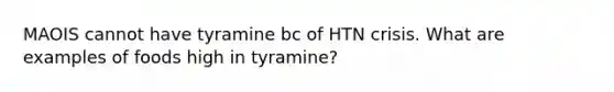 MAOIS cannot have tyramine bc of HTN crisis. What are examples of foods high in tyramine?