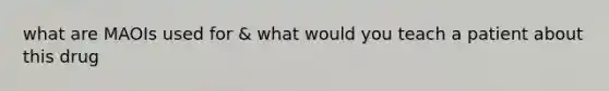 what are MAOIs used for & what would you teach a patient about this drug