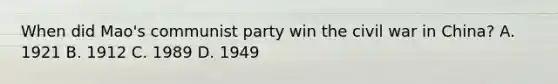 When did Mao's communist party win the civil war in China? A. 1921 B. 1912 C. 1989 D. 1949