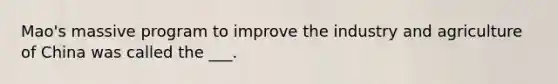 Mao's massive program to improve the industry and agriculture of China was called the ___.